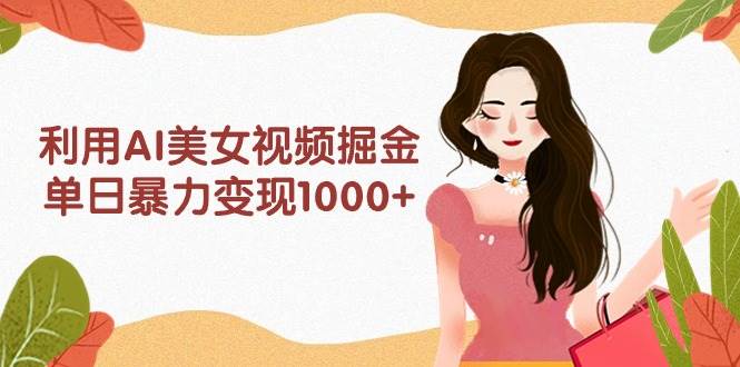 利用AI美女视频掘金，单日暴力变现1000+，多平台高收益，小白跟着干就完…|琦哥资源