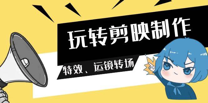 玩转 剪映制作，特效、运镜转场（113节视频）|琦哥资源