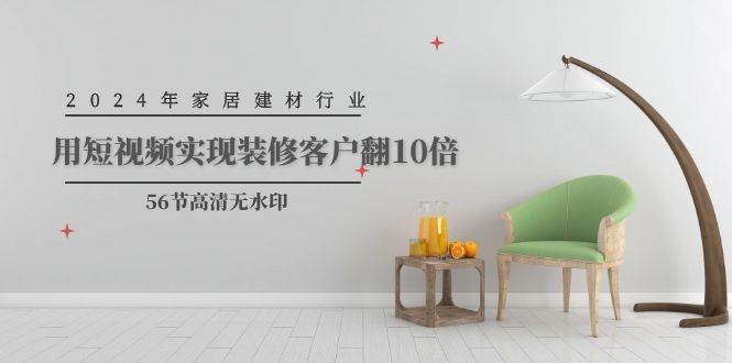 2024年家居建材行业，用短视频实现装修客户翻10倍（56节高清无水印）|琦哥资源