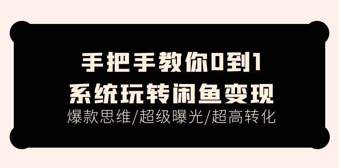 手把手教你0到1系统玩转闲鱼变现，爆款思维/超级曝光/超高转化（15节课）|琦哥资源