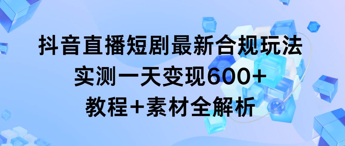 抖音直播短剧最新合规玩法，实测一天变现600+，教程+素材全解析|琦哥资源