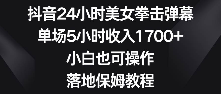 抖音24小时美女拳击弹幕，单场5小时收入1700+，小白也可操作，落地保姆教程|琦哥资源