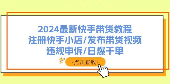2024最新快手带货教程：注册快手小店/发布带货视频/违规申诉/日爆千单|琦哥资源