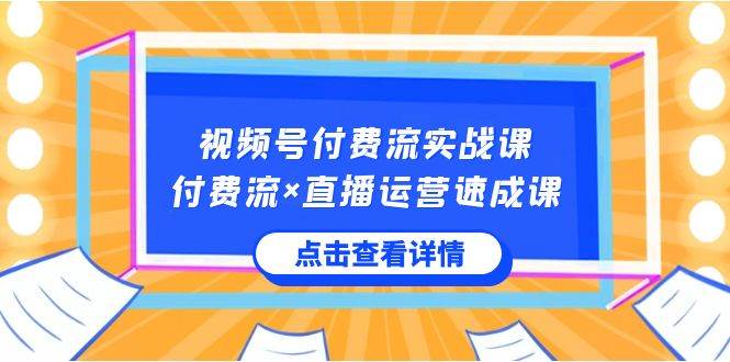 视频号付费流实战课，付费流×直播运营速成课，让你快速掌握视频号核心运..|琦哥资源