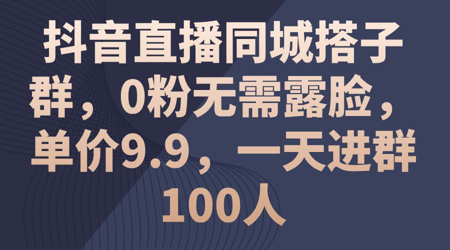抖音直播同城搭子群，0粉无需露脸，单价9.9，一天进群100人|琦哥资源