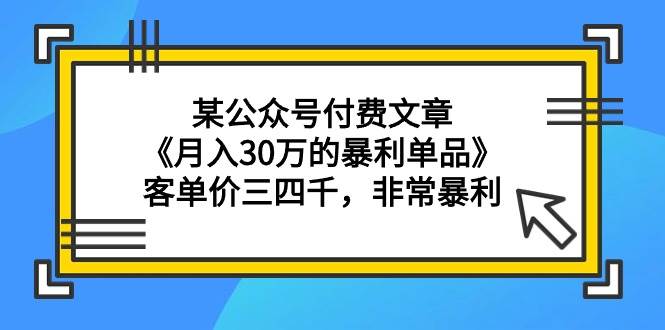 某公众号付费文章《月入30万的暴利单品》客单价三四千，非常暴利|琦哥资源