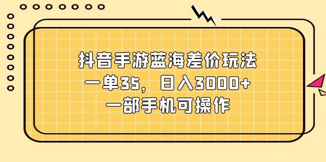 抖音手游蓝海差价玩法，一单35，日入3000+，一部手机可操作|琦哥资源