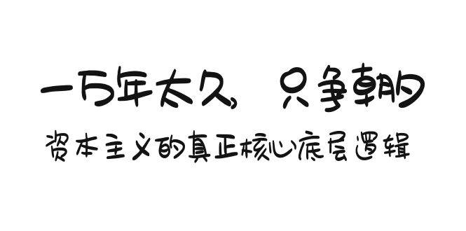 某付费文章《一万年太久，只争朝夕：资本主义的真正核心底层逻辑》|琦哥资源