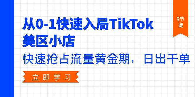 从0-1快速入局TikTok美区小店，快速抢占流量黄金期，日出千单（9节课）|琦哥资源