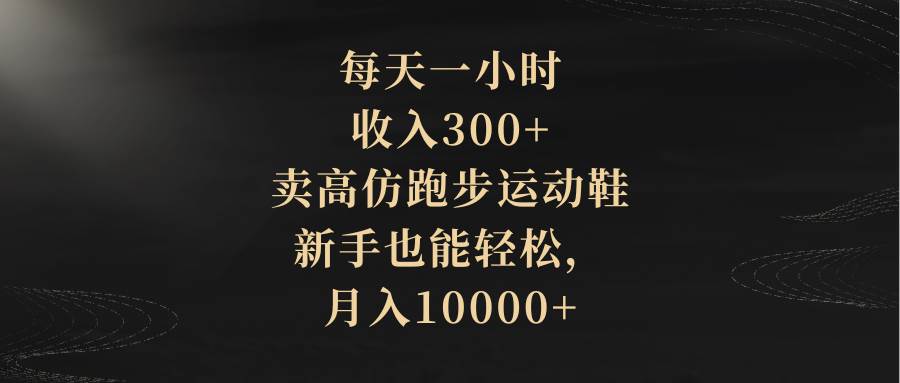 每天一小时，收入300+，卖高仿跑步运动鞋，新手也能轻松，月入10000+|琦哥资源