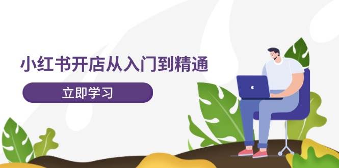 小红书开店从入门到精通，快速掌握小红书店铺运营，实现开店创收-202节课|琦哥资源