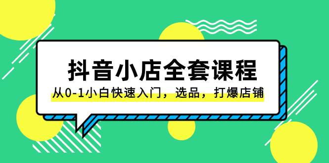 抖音小店-全套课程，从0-1小白快速入门，选品，打爆店铺（131节课）|琦哥资源