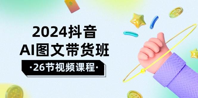 2024抖音AI图文带货班：在这个赛道上  乘风破浪 拿到好效果（26节课）|琦哥资源