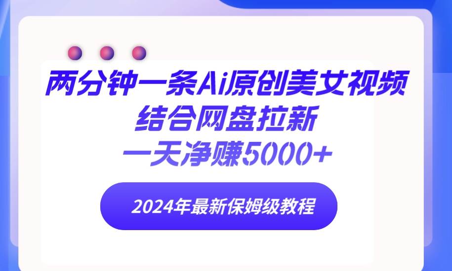 两分钟一条Ai原创美女视频结合网盘拉新，一天净赚5000+ 24年最新保姆级教程|琦哥资源