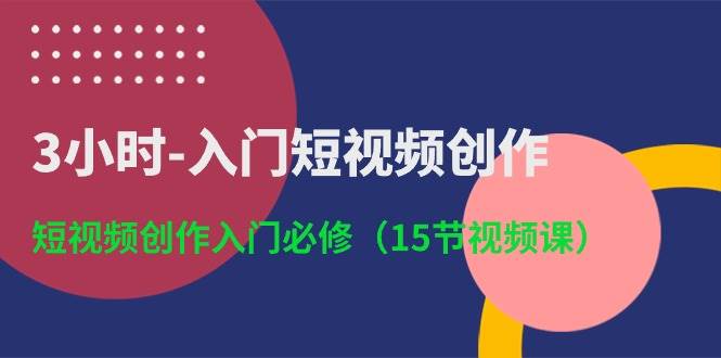 3小时-入门短视频创作：短视频创作入门必修（15节视频课）|琦哥资源