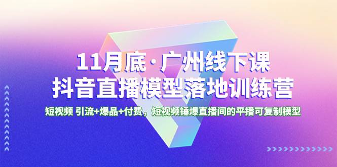 11月底·广州线下课抖音直播模型落地特训营，短视频 引流+爆品+付费，短视频锤爆直播间的平播可复制模型|琦哥资源