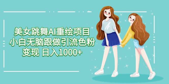 美女跳舞AI重绘项目 小白无脑跟做引流色粉变现 日入1000+|琦哥资源