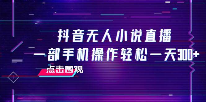 抖音无人小说直播 一部手机操作轻松一天300+|琦哥资源