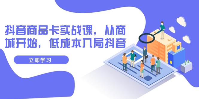 抖音商品卡实战课，从商城开始，低成本入局抖音（13节课）|琦哥资源