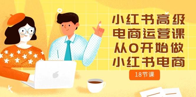 小红书高级电商运营课，从0开始做小红书电商（18节课）|琦哥资源