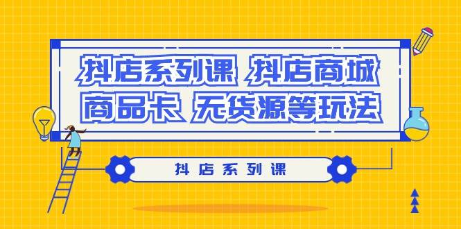 抖店系列课，抖店商城、商品卡、无货源等玩法|琦哥资源