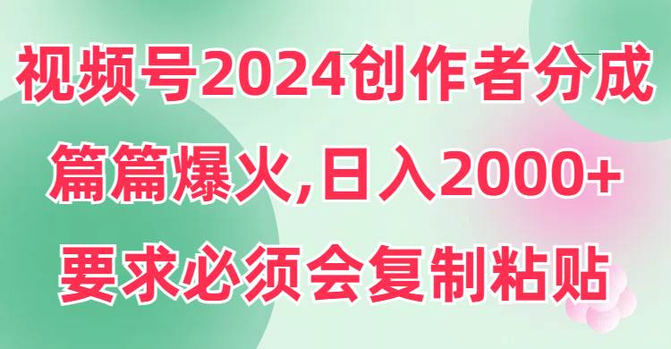 视频号2024创作者分成，片片爆火，要求必须会复制粘贴，日入2000+|琦哥资源