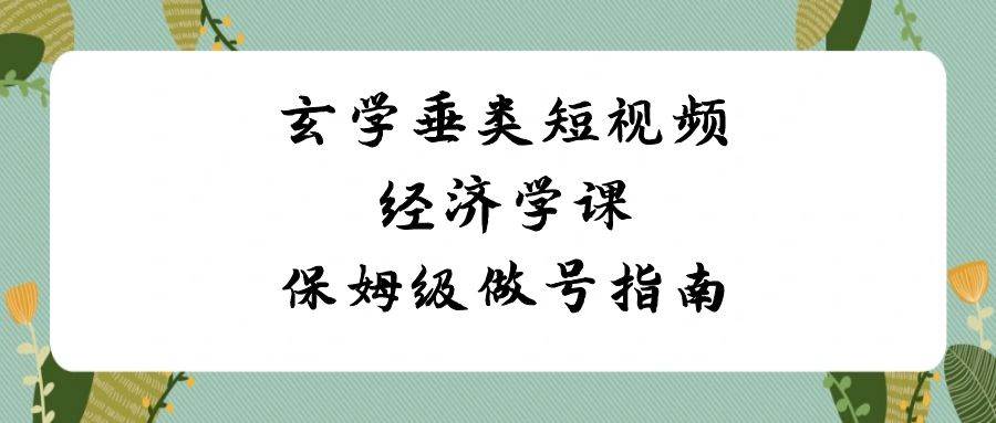 玄学 垂类短视频经济学课，保姆级做号指南（8节课）|琦哥资源