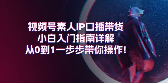 视频号素人IP口播带货小白入门指南详解，从0到1一步步带你操作!|琦哥资源