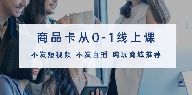 商品卡从0-1线上课（不发短视频 不发直播 纯玩商城推荐）32节课|琦哥资源