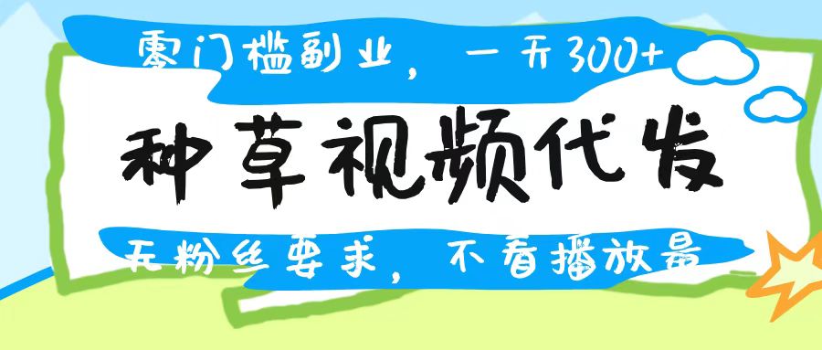 种草视频代发，无门槛日入300+，无粉丝要求，不看播放量|琦哥资源