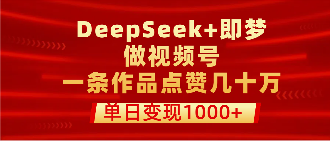 用DeepSeek+即梦做视频号，一条作品点赞几十万，单日变现1000+|琦哥资源
