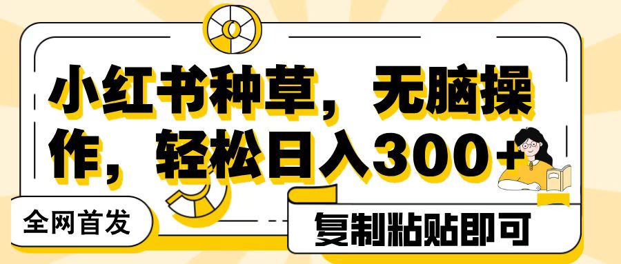 全网首发小红书种草，无脑操作，复制粘贴即可，轻松日入300+|琦哥资源