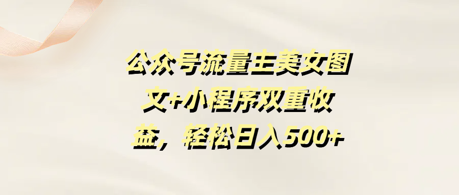 公众号流量主美女图文+小程序双重收益，轻松日入500+|琦哥资源