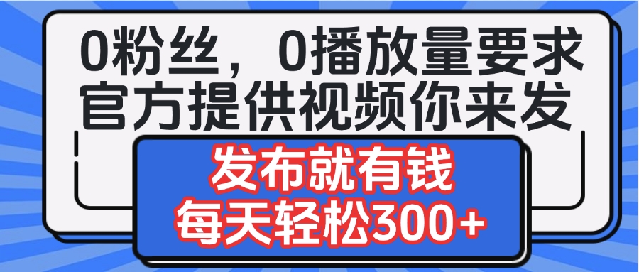 0粉丝要求0播放量要求，官方提供视频你来发  发布就有钱，每天轻松300+|琦哥资源