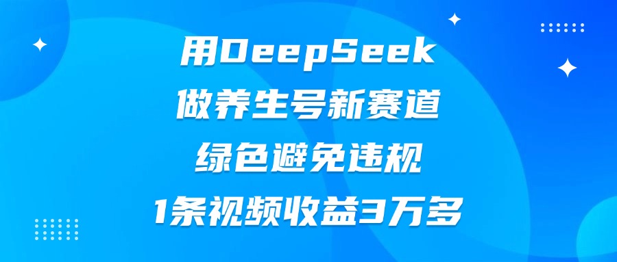 用DeepSeek做养生号新赛道，绿色避免违规，1条视频收益3万多|琦哥资源