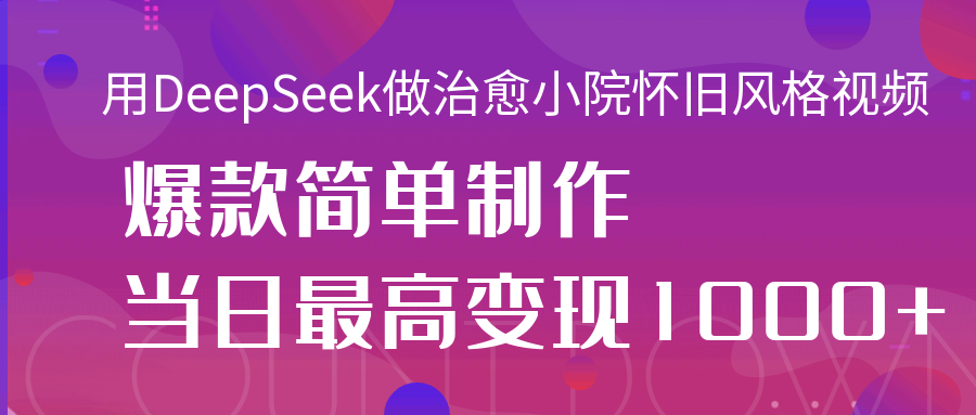 用DeepSeek做治愈小院怀旧风格视频，爆款轻松制作，当日最高变现1000+|琦哥资源