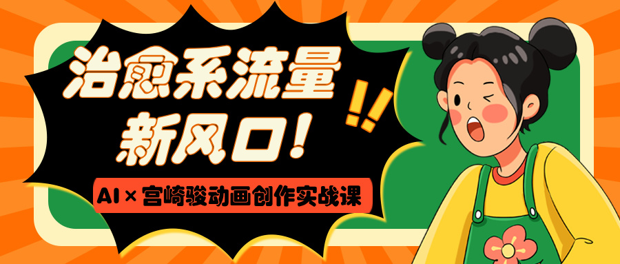 治愈系流量新风口！AI×宫崎骏动画创作实战课|琦哥资源