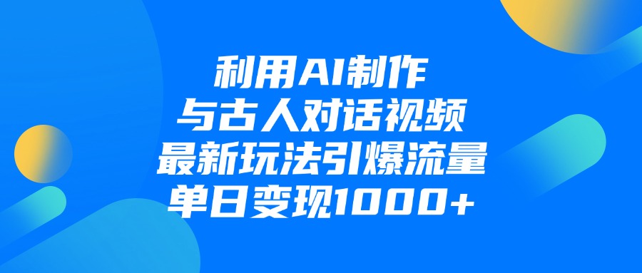 利用AI制作与古人对话的视频，最新玩法引爆流量，单日变现1000+|琦哥资源