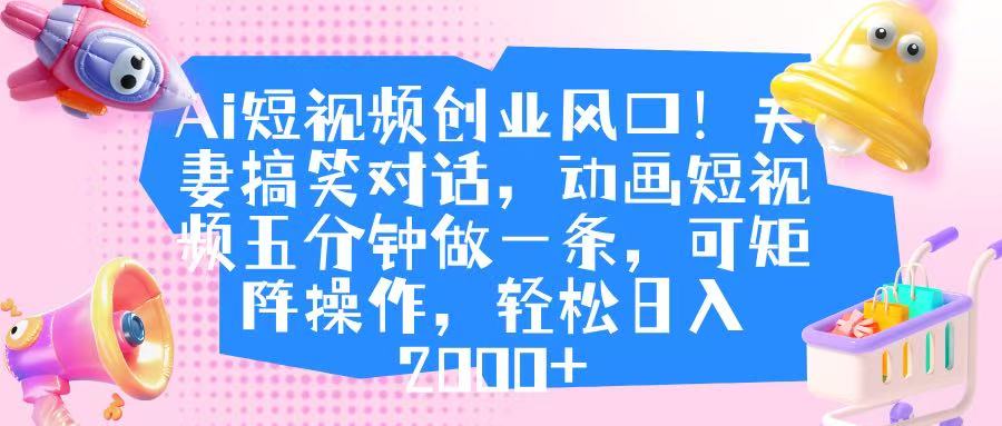 Ai短视频创业风口！夫妻搞笑对话，动画短视频五分钟做一条，可矩阵操作，轻松日入 2000+|琦哥资源