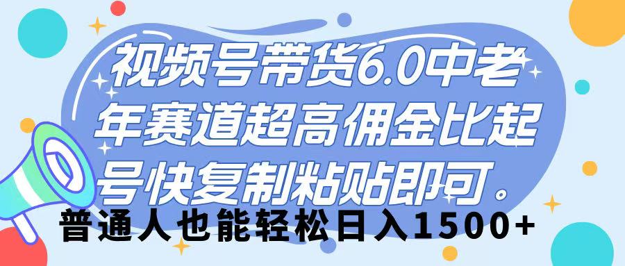 视频号带货 6.0，中老年赛道，超高佣金比，起号快，复制粘贴即可，普通人也能轻松日入 1500➕|琦哥资源
