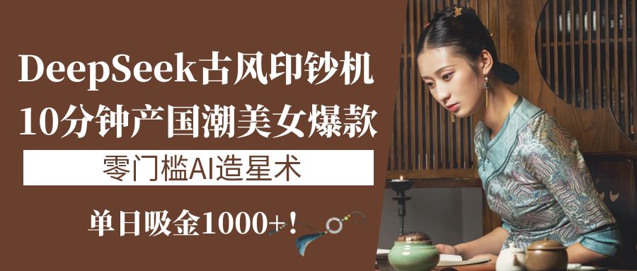 《DeepSeek古风印钞机：10分钟产国潮美女爆款，单日吸金1000+！零门槛AI造星术》|琦哥资源