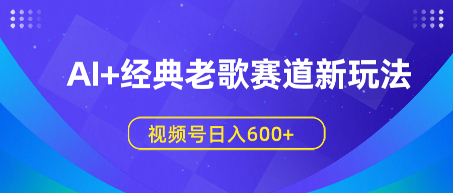 AI+经典老歌赛道新玩法，视频号日入600+|琦哥资源