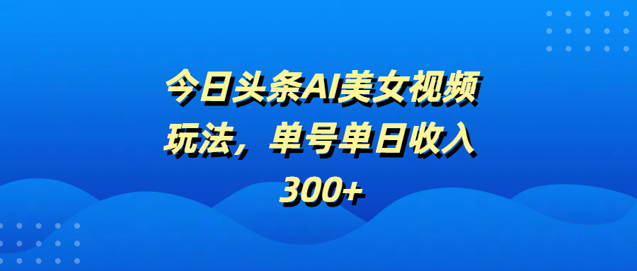 今日头条AI美女视频玩法，单号单日收入300+|琦哥资源