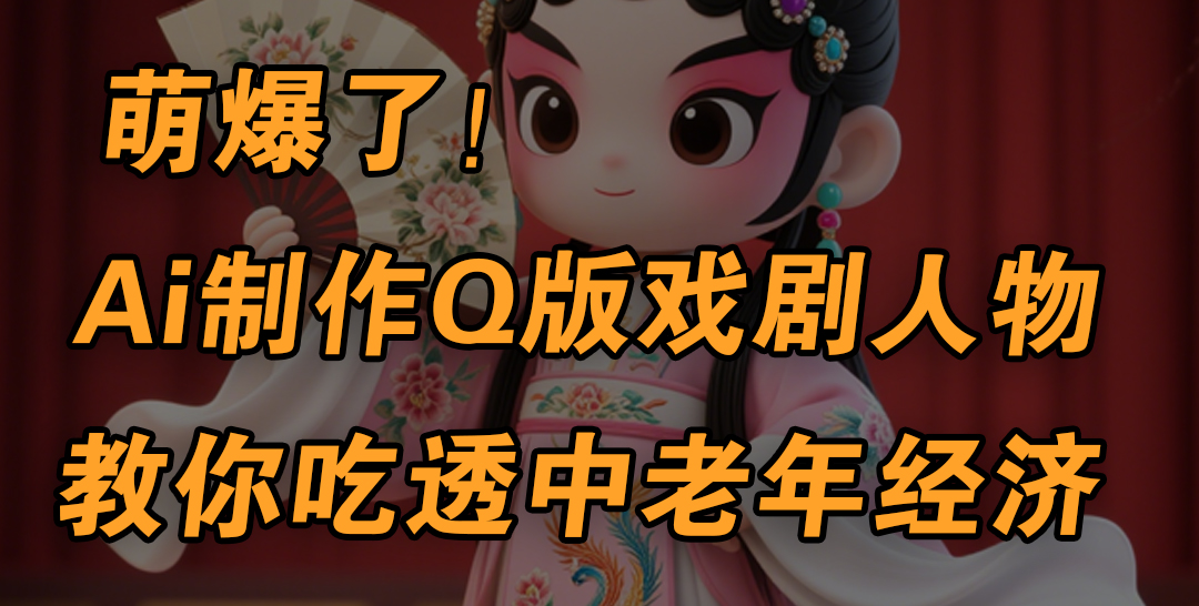 用Ai制作Q版戏剧人物，手把手教你吃透中老年经济，5分钟一个成品，多渠道变现|琦哥资源