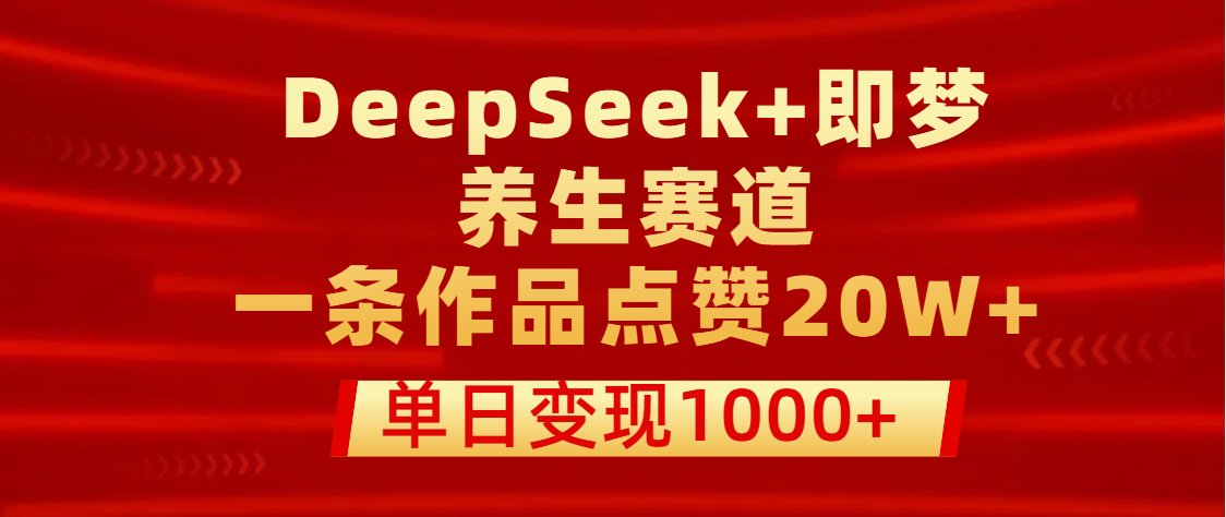 用DeepSeek+即梦做养生赛道，一条作品点赞20W+，单日变现1000+|琦哥资源