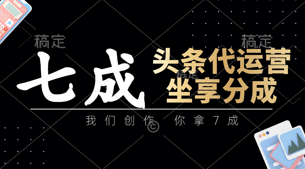 头条代运营——我们创作，你拿7成，简单操作，坐享分成|琦哥资源