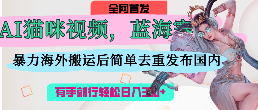 AI猫咪视频蓝海赛道，操作简单，直接海外搬运，简单去重，操作简单，有手就行日入500+|琦哥资源