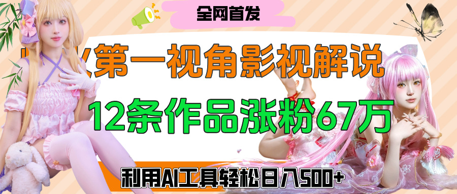 爆火第一人称视角影视解说，12条作品涨粉67万，巧用AI工具，轻松日入500+|琦哥资源