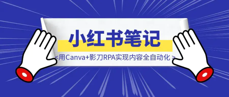 半小时搞定一周小红书笔记:我用Canva+影刀RPA实现内容全自动化【附影刀代码】|琦哥资源