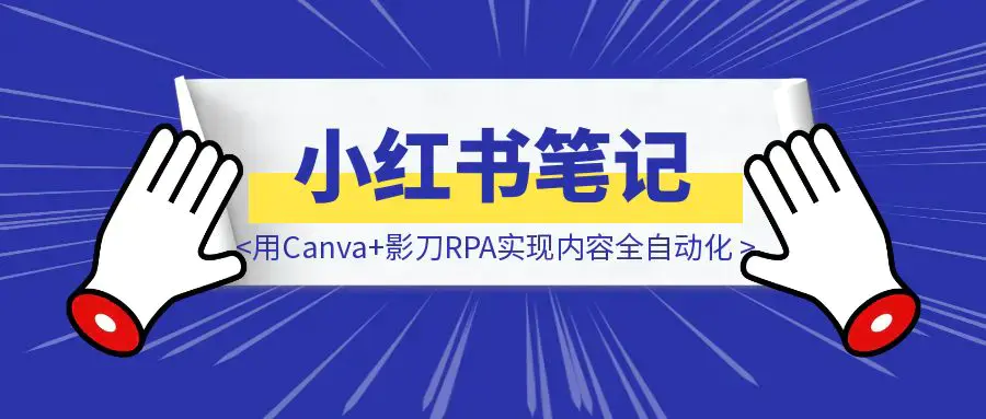 半小时搞定一周小红书笔记：我用Canva+影刀RPA实现内容全自动化【附影刀代码】|琦哥资源